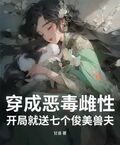 穿成恶毒雌性,开局就送七个俊美兽夫