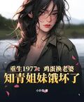 重生1977：鸡蛋换老婆，知青姐妹饿坏了